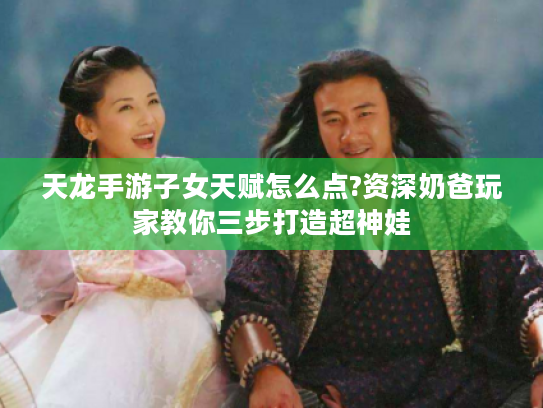 天龙手游子女天赋怎么点?资深奶爸玩家教你三步打造超神娃 天龙手游子女天赋怎么点?资深奶爸玩家教你三步打造超神娃