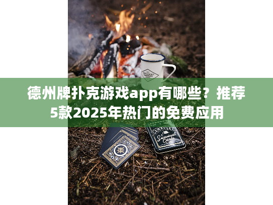 德州牌扑克游戏app有哪些?推荐5款2025年热门的免费应用 德州牌扑克游戏app有哪些?推荐5款2025年热门的免费应用