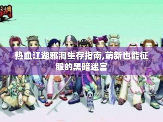 热血江湖邪洞生存指南,萌新也能征服的黑暗迷宫