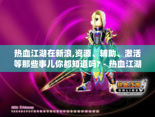 热血江湖在新浪,资源、辅助、激活等那些事儿你都知道吗? - 热血江湖新浪