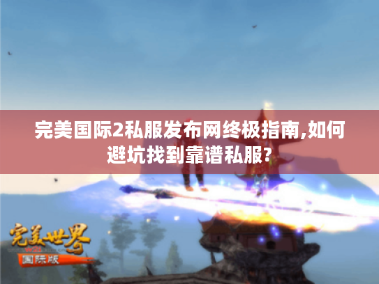 完美国际2私服发布网终极指南,如何避坑找到靠谱私服? 完美国际2私服发布网终极指南,如何避坑找到靠谱私服?