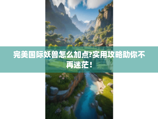 完美国际妖兽怎么加点?实用攻略助你不再迷茫! 完美国际妖兽怎么加点?实用攻略助你不再迷茫!