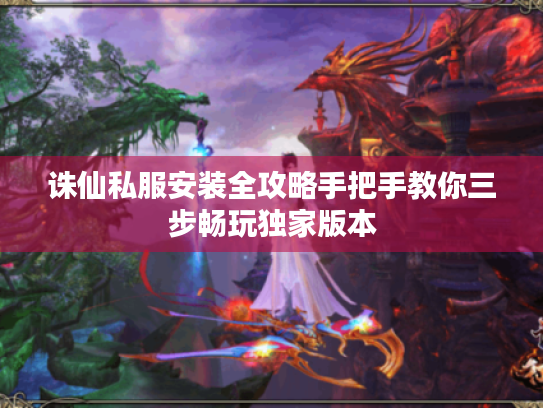诛仙私服安装全攻略手把手教你三步畅玩独家版本
