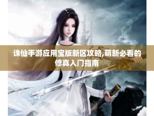 诛仙手游应用宝版新区攻略,萌新必看的修真入门指南 诛仙手游应用宝版新区攻略,萌新必看的修真入门指南