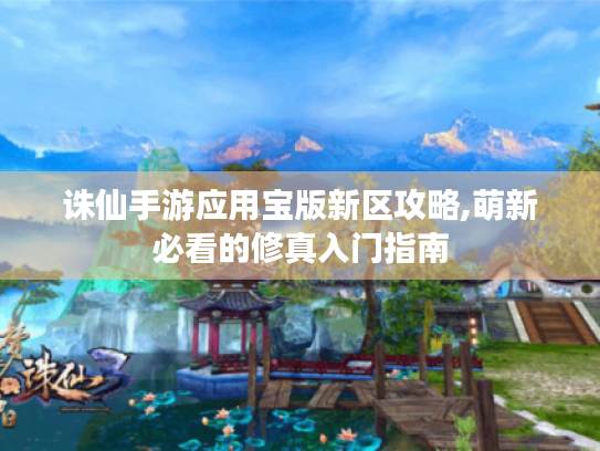 诛仙手游应用宝版新区攻略,萌新必看的修真入门指南 诛仙手游应用宝版新区攻略,萌新必看的修真入门指南