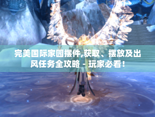 完美国际家园摆件,获取、摆放及出风任务全攻略 - 玩家必看! 完美国际家园摆件,获取、摆放及出风任务全攻略 - 玩家必看!