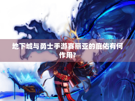 地下城与勇士手游赛丽亚的庇佑有何作用? 地下城与勇士手游赛丽亚的庇佑有何作用?