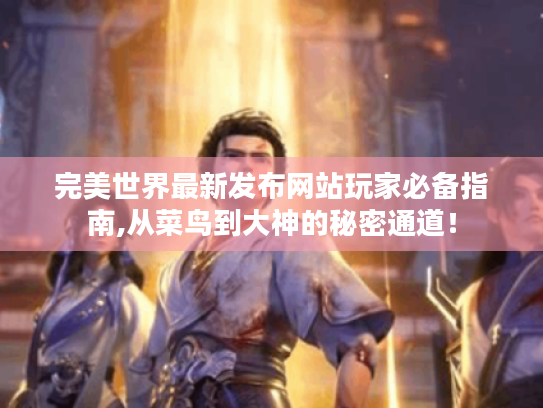 完美世界最新发布网站玩家必备指南,从菜鸟到大神的秘密通道! 完美世界最新发布网站玩家必备指南,从菜鸟到大神的秘密通道!