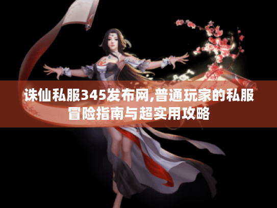 诛仙私服345发布网,普通玩家的私服冒险指南与超实用攻略 诛仙私服345发布网,普通玩家的私服冒险指南与超实用攻略