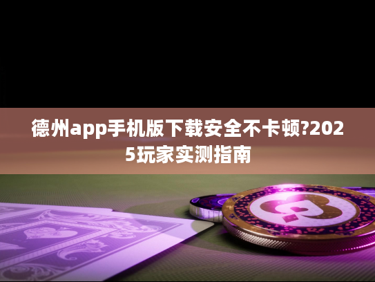 德州app手机版下载安全不卡顿?2025玩家实测指南 德州app手机版下载安全不卡顿?2025玩家实测指南