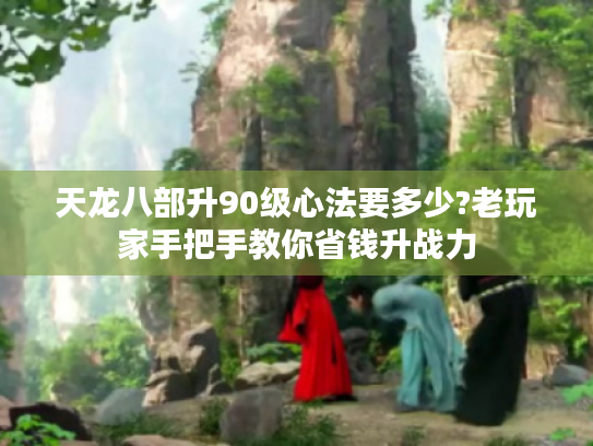 天龙八部升90级心法要多少?老玩家手把手教你省钱升战力 天龙八部升90级心法要多少?老玩家手把手教你省钱升战力
