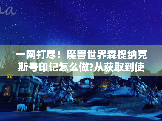 一网打尽!魔兽世界森提纳克斯号印记怎么做?从获取到使用全攻略 一网打尽!魔兽世界森提纳克斯号印记怎么做?从获取到使用全攻略