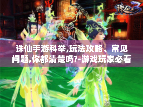 诛仙手游科举,玩法攻略、常见问题,你都清楚吗?-游戏玩家必看 诛仙手游科举,玩法攻略、常见问题,你都清楚吗?-游戏玩家必看