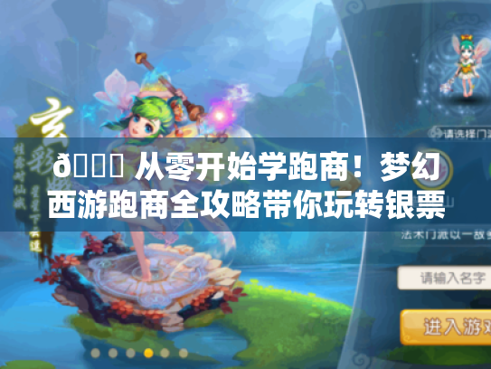 🌙 从零开始学跑商!梦幻西游跑商全攻略带你玩转银票江湖 🌙 从零开始学跑商!梦幻西游跑商全攻略带你玩转银票江湖