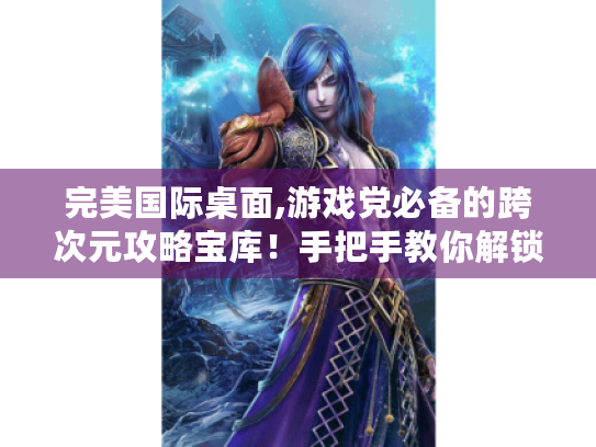 完美国际桌面,游戏党必备的跨次元攻略宝库!手把手教你解锁隐藏玩法 完美国际桌面,游戏党必备的跨次元攻略宝库!手把手教你解锁隐藏玩法