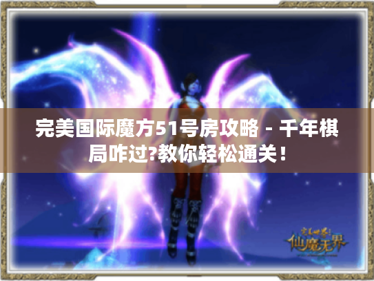 完美国际魔方51号房攻略 - 千年棋局咋过?教你轻松通关！