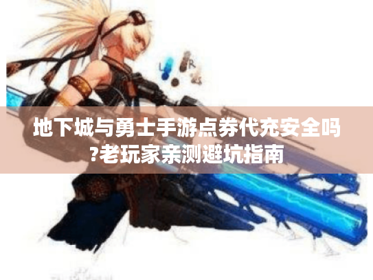 地下城与勇士手游点券代充安全吗?老玩家亲测避坑指南 地下城与勇士手游点券代充安全吗?老玩家亲测避坑指南
