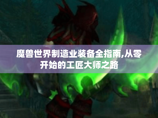 魔兽世界制造业装备全指南,从零开始的工匠大师之路 魔兽世界制造业装备全指南,从零开始的工匠大师之路