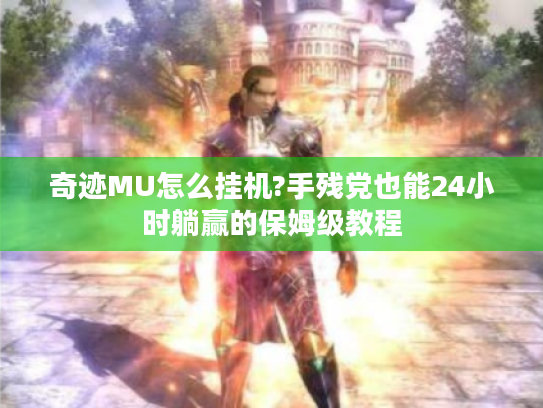 奇迹MU怎么挂机?手残党也能24小时躺赢的保姆级教程