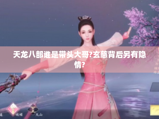 天龙八部谁是带头大哥?玄慈背后另有隐情? 天龙八部谁是带头大哥?玄慈背后另有隐情?