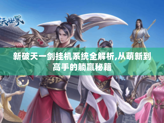 新破天一剑挂机系统全解析,从萌新到高手的躺赢秘籍 新破天一剑挂机系统全解析,从萌新到高手的躺赢秘籍