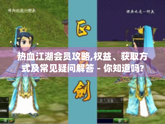 热血江湖会员攻略,权益、获取方式及常见疑问解答 - 你知道吗? 热血江湖会员攻略,权益、获取方式及常见疑问解答 - 你知道吗?