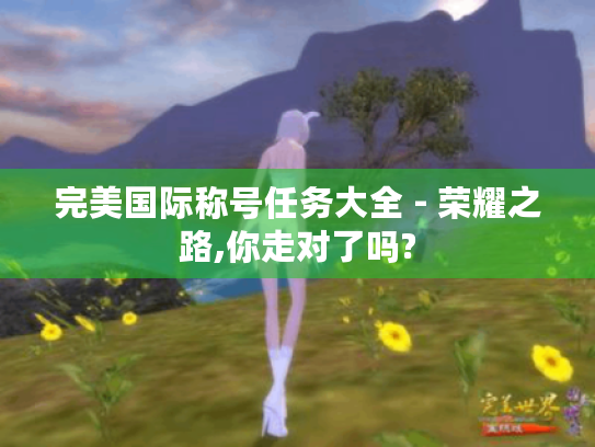 完美国际称号任务大全 - 荣耀之路,你走对了吗? 完美国际称号任务大全 - 荣耀之路,你走对了吗?