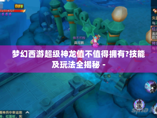 梦幻西游超级神龙值不值得拥有?技能及玩法全揭秘 - 梦幻西游超级神龙值不值得拥有?技能及玩法全揭秘 -
