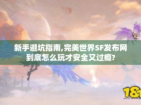 新手避坑指南,完美世界SF发布网到底怎么玩才安全又过瘾? 新手避坑指南,完美世界SF发布网到底怎么玩才安全又过瘾?