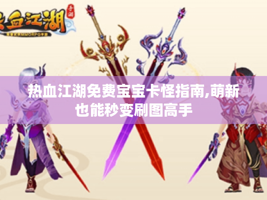 热血江湖免费宝宝卡怪指南,萌新也能秒变刷图高手 热血江湖免费宝宝卡怪指南,萌新也能秒变刷图高手