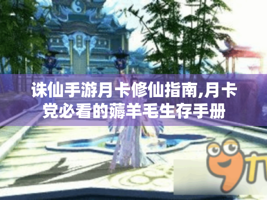 诛仙手游月卡修仙指南,月卡党必看的薅羊毛生存手册