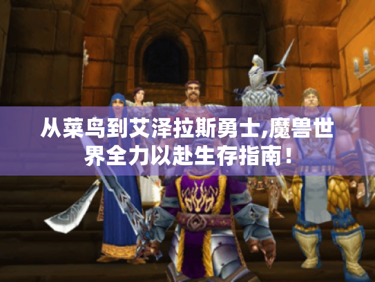 从菜鸟到艾泽拉斯勇士,魔兽世界全力以赴生存指南! 从菜鸟到艾泽拉斯勇士,魔兽世界全力以赴生存指南!