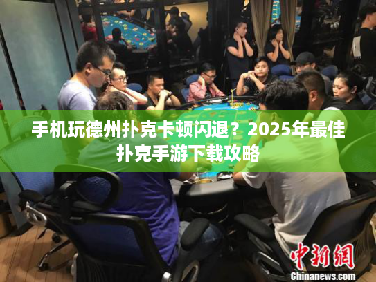 手机玩德州扑克卡顿闪退？2025年最佳扑克手游下载攻略