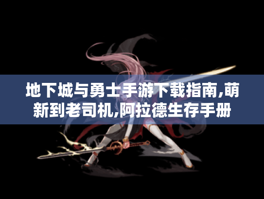 地下城与勇士手游下载指南,萌新到老司机,阿拉德生存手册 地下城与勇士手游下载指南,萌新到老司机,阿拉德生存手册