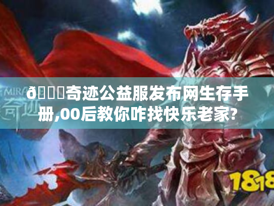 🌟奇迹公益服发布网生存手册,00后教你咋找快乐老家? 🌟奇迹公益服发布网生存手册,00后教你咋找快乐老家?