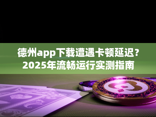 德州app下载遭遇卡顿延迟?2025年流畅运行实测指南 德州app下载遭遇卡顿延迟?2025年流畅运行实测指南
