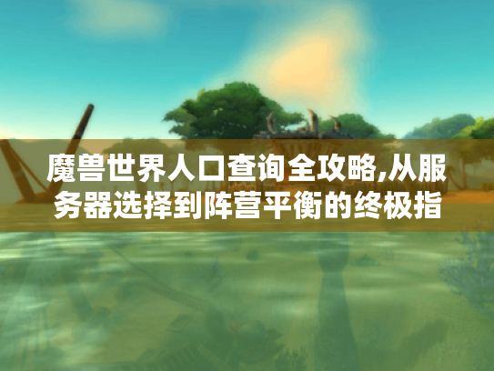 魔兽世界人口查询全攻略,从服务器选择到阵营平衡的终极指南 魔兽世界人口查询全攻略,从服务器选择到阵营平衡的终极指南