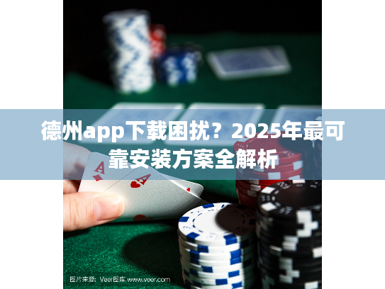 德州app下载困扰?2025年最可靠安装方案全解析 德州app下载困扰?2025年最可靠安装方案全解析
