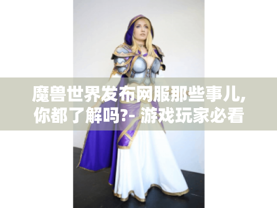魔兽世界发布网服那些事儿,你都了解吗?- 游戏玩家必看 魔兽世界发布网服那些事儿,你都了解吗?- 游戏玩家必看