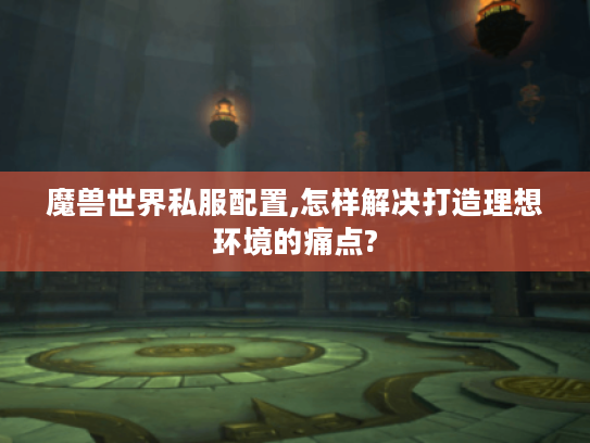 魔兽世界私服配置,怎样解决打造理想环境的痛点? 魔兽世界私服配置,怎样解决打造理想环境的痛点?