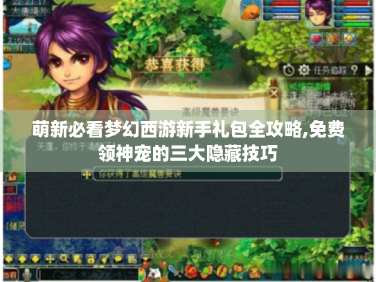 萌新必看梦幻西游新手礼包全攻略,免费领神宠的三大隐藏技巧 萌新必看梦幻西游新手礼包全攻略,免费领神宠的三大隐藏技巧