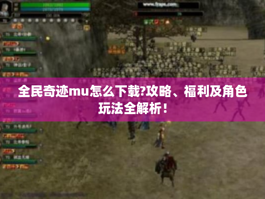 全民奇迹mu怎么下载?攻略、福利及角色玩法全解析! 全民奇迹mu怎么下载?攻略、福利及角色玩法全解析!