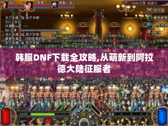 韩服DNF下载全攻略,从萌新到阿拉德大陆征服者