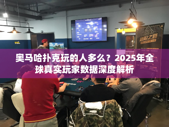 奥马哈扑克玩的人多么?2025年全球真实玩家数据深度解析 奥马哈扑克玩的人多么?2025年全球真实玩家数据深度解析