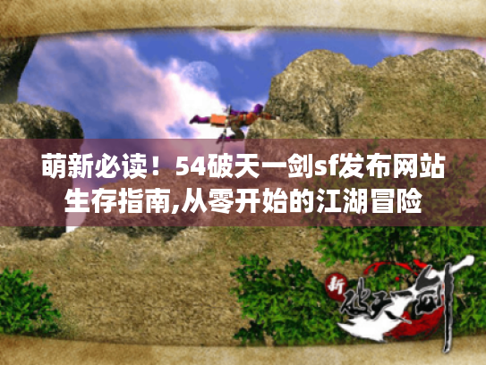 萌新必读!54破天一剑sf发布网站生存指南,从零开始的江湖冒险 萌新必读!54破天一剑sf发布网站生存指南,从零开始的江湖冒险