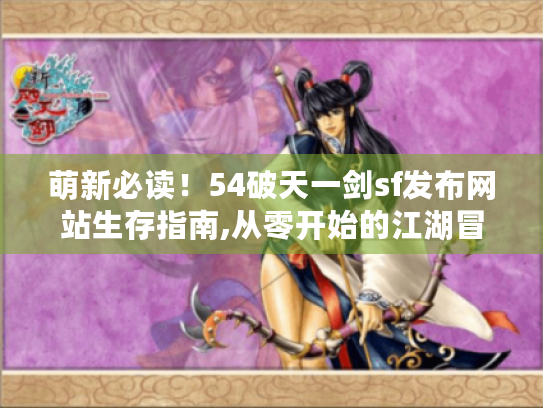 萌新必读!54破天一剑sf发布网站生存指南,从零开始的江湖冒险 萌新必读!54破天一剑sf发布网站生存指南,从零开始的江湖冒险