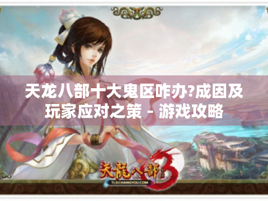 天龙八部十大鬼区咋办?成因及玩家应对之策 - 游戏攻略 天龙八部十大鬼区咋办?成因及玩家应对之策 - 游戏攻略