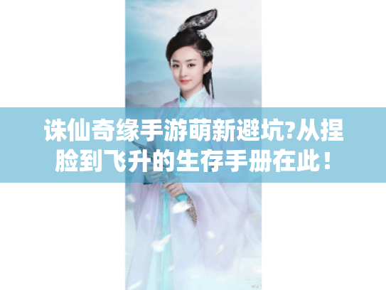 诛仙奇缘手游萌新避坑?从捏脸到飞升的生存手册在此！