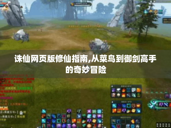 诛仙网页版修仙指南,从菜鸟到御剑高手的奇妙冒险 诛仙网页版修仙指南,从菜鸟到御剑高手的奇妙冒险