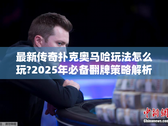 最新传奇扑克奥马哈玩法怎么玩?2025年必备翻牌策略解析